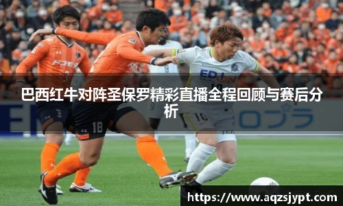 巴西红牛对阵圣保罗精彩直播全程回顾与赛后分析