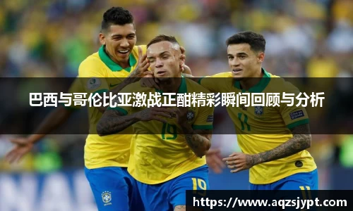 巴西与哥伦比亚激战正酣精彩瞬间回顾与分析